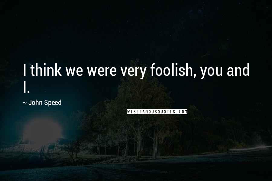 John Speed Quotes: I think we were very foolish, you and I.