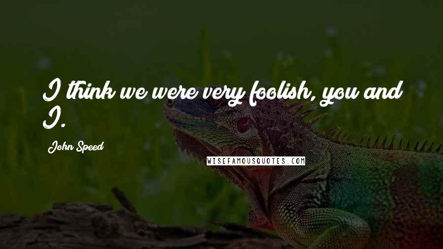 John Speed Quotes: I think we were very foolish, you and I.