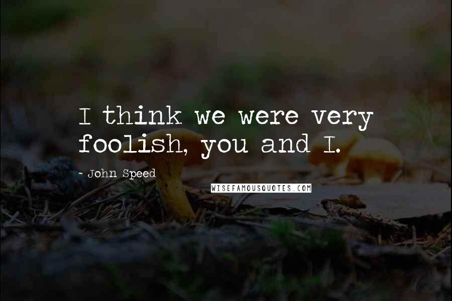 John Speed Quotes: I think we were very foolish, you and I.