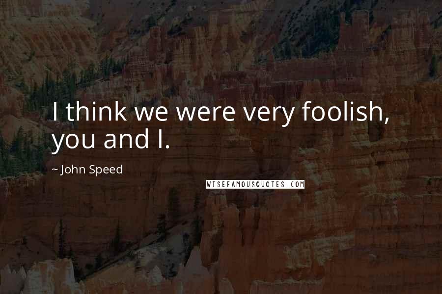 John Speed Quotes: I think we were very foolish, you and I.