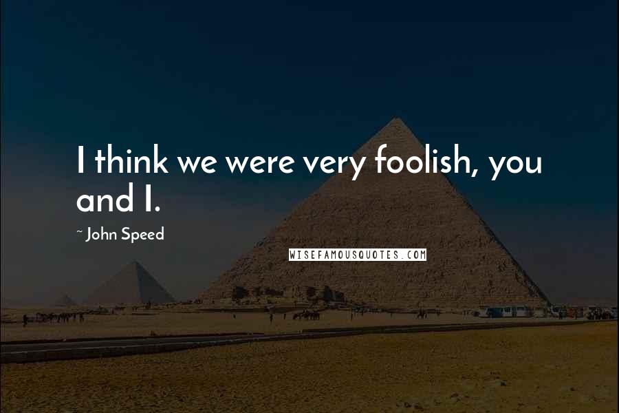 John Speed Quotes: I think we were very foolish, you and I.