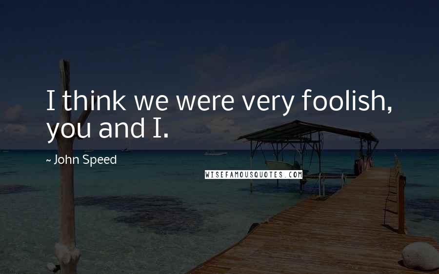 John Speed Quotes: I think we were very foolish, you and I.