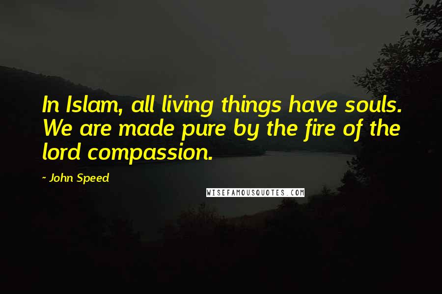 John Speed Quotes: In Islam, all living things have souls. We are made pure by the fire of the lord compassion.