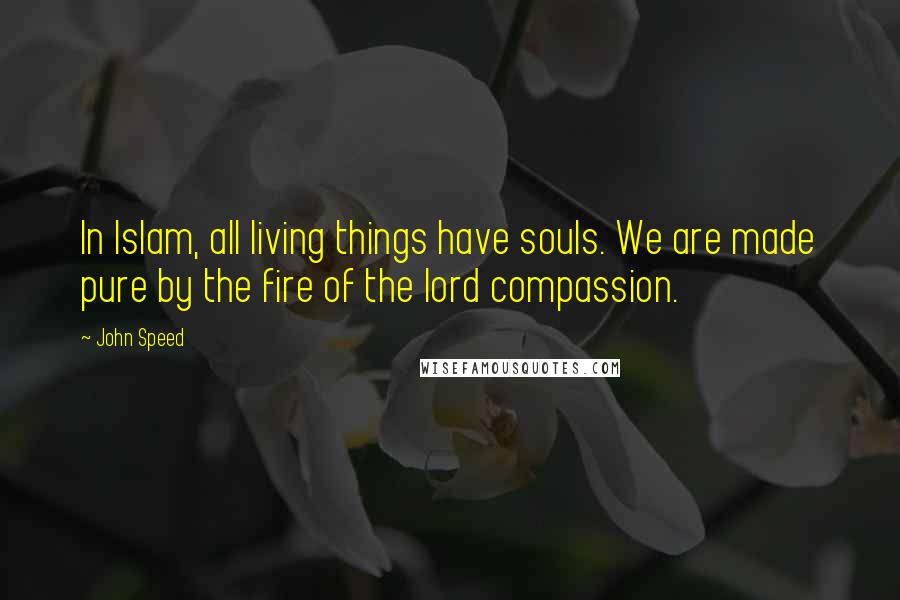 John Speed Quotes: In Islam, all living things have souls. We are made pure by the fire of the lord compassion.