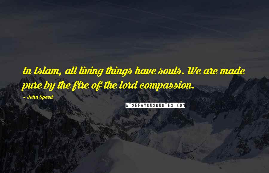 John Speed Quotes: In Islam, all living things have souls. We are made pure by the fire of the lord compassion.