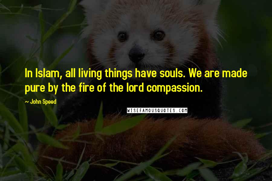 John Speed Quotes: In Islam, all living things have souls. We are made pure by the fire of the lord compassion.