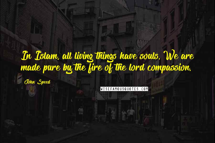 John Speed Quotes: In Islam, all living things have souls. We are made pure by the fire of the lord compassion.