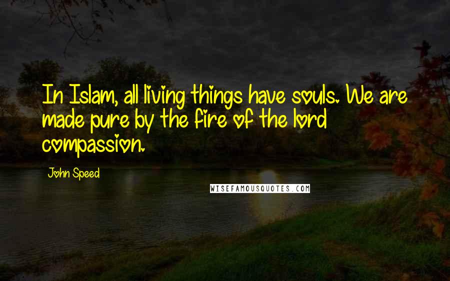 John Speed Quotes: In Islam, all living things have souls. We are made pure by the fire of the lord compassion.