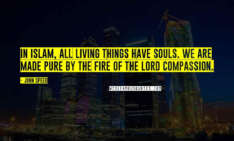 John Speed Quotes: In Islam, all living things have souls. We are made pure by the fire of the lord compassion.