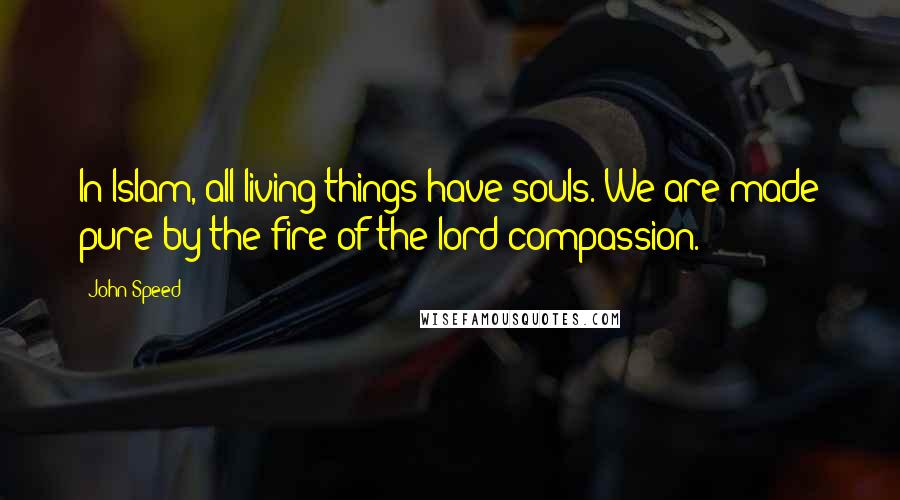 John Speed Quotes: In Islam, all living things have souls. We are made pure by the fire of the lord compassion.
