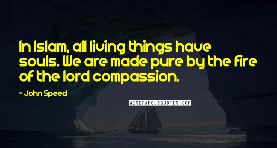 John Speed Quotes: In Islam, all living things have souls. We are made pure by the fire of the lord compassion.