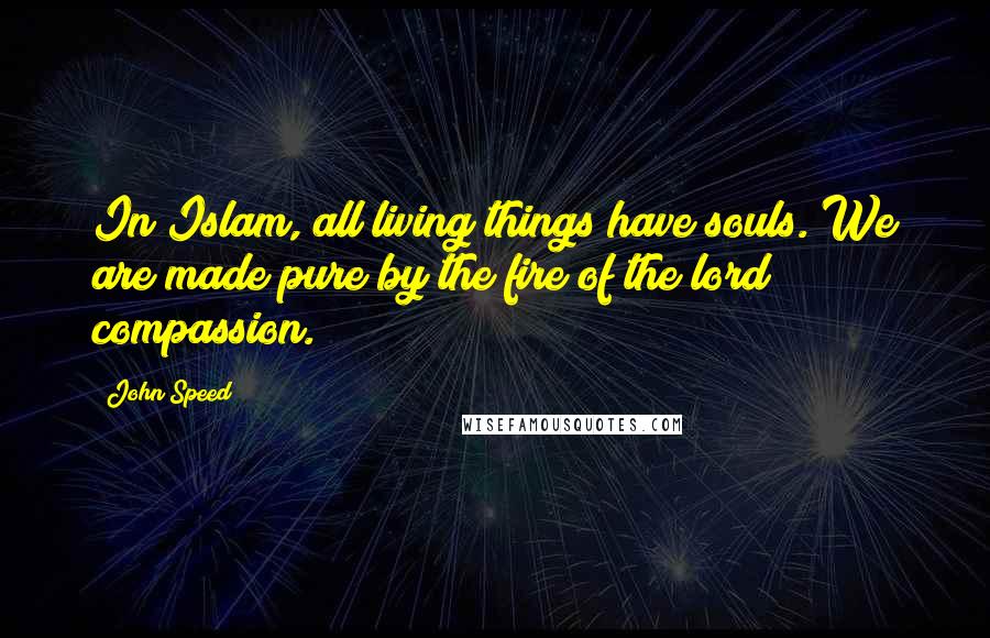 John Speed Quotes: In Islam, all living things have souls. We are made pure by the fire of the lord compassion.