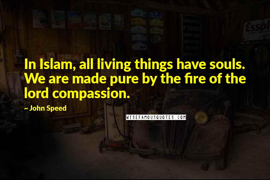 John Speed Quotes: In Islam, all living things have souls. We are made pure by the fire of the lord compassion.