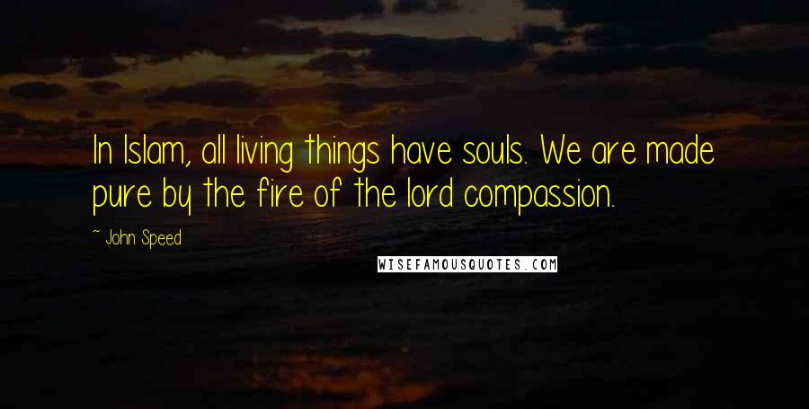 John Speed Quotes: In Islam, all living things have souls. We are made pure by the fire of the lord compassion.