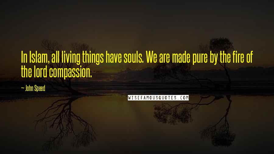 John Speed Quotes: In Islam, all living things have souls. We are made pure by the fire of the lord compassion.