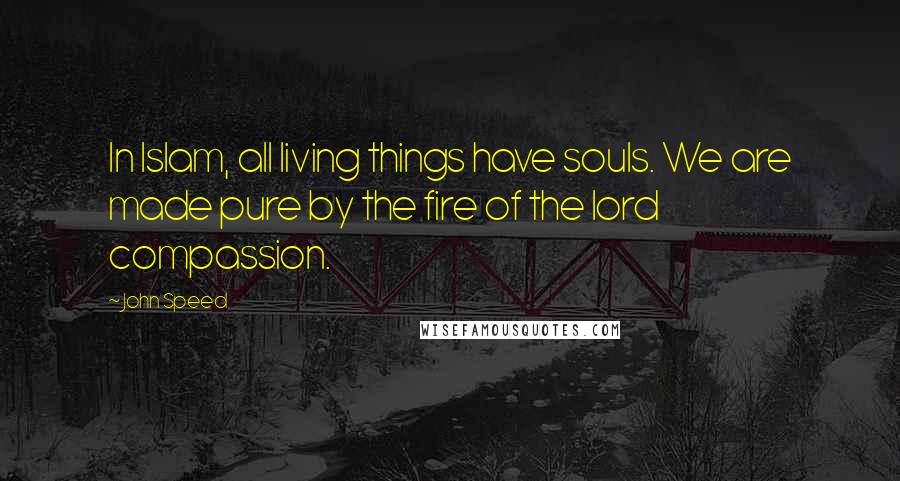 John Speed Quotes: In Islam, all living things have souls. We are made pure by the fire of the lord compassion.