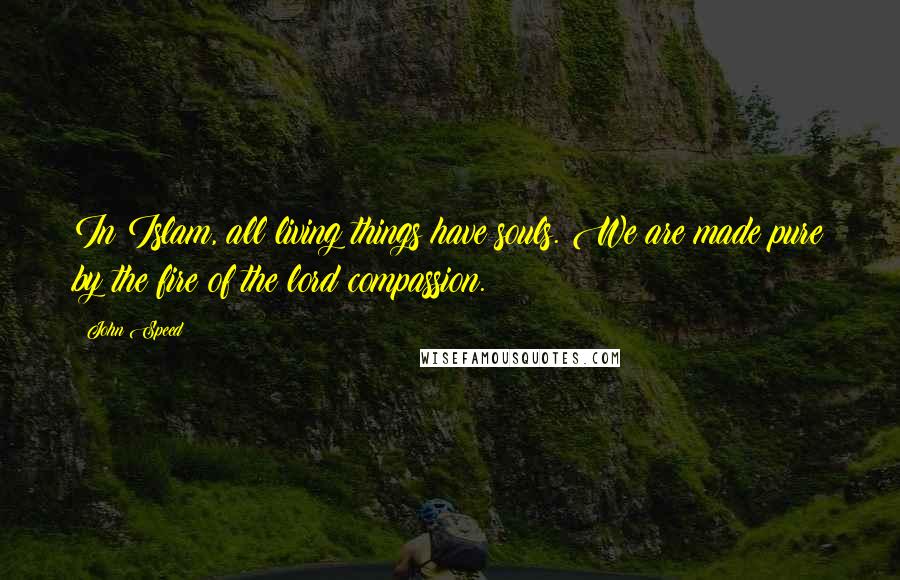 John Speed Quotes: In Islam, all living things have souls. We are made pure by the fire of the lord compassion.