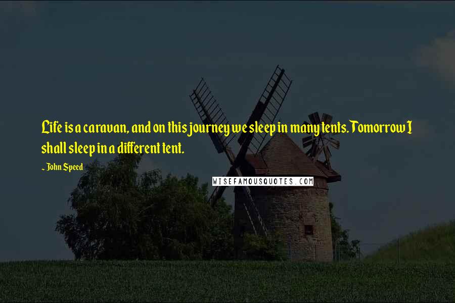 John Speed Quotes: Life is a caravan, and on this journey we sleep in many tents. Tomorrow I shall sleep in a different tent.