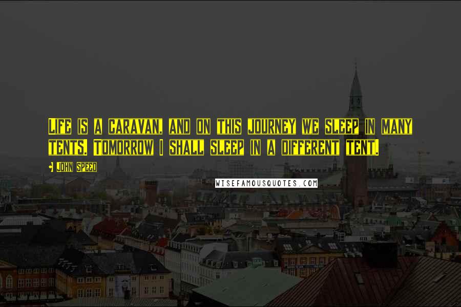 John Speed Quotes: Life is a caravan, and on this journey we sleep in many tents. Tomorrow I shall sleep in a different tent.