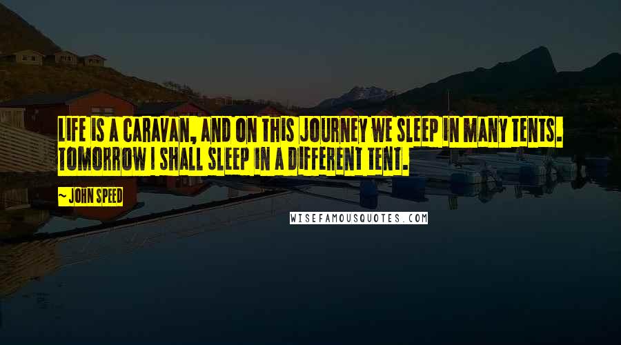 John Speed Quotes: Life is a caravan, and on this journey we sleep in many tents. Tomorrow I shall sleep in a different tent.