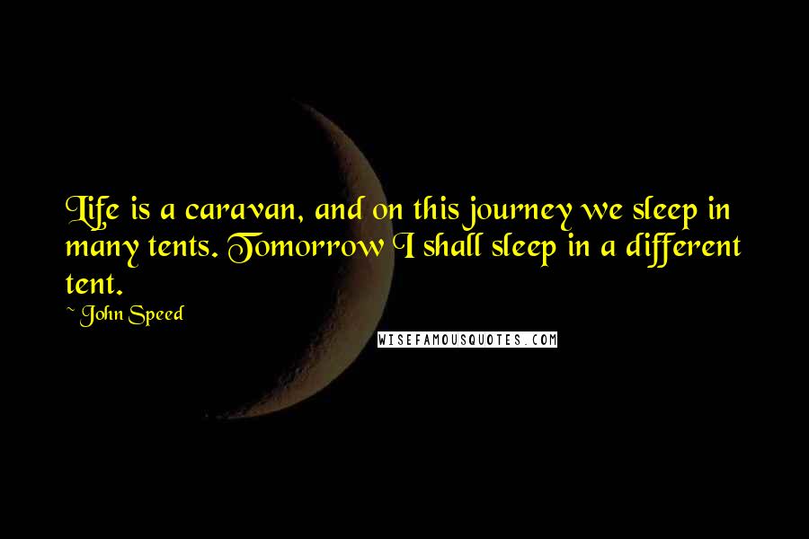 John Speed Quotes: Life is a caravan, and on this journey we sleep in many tents. Tomorrow I shall sleep in a different tent.