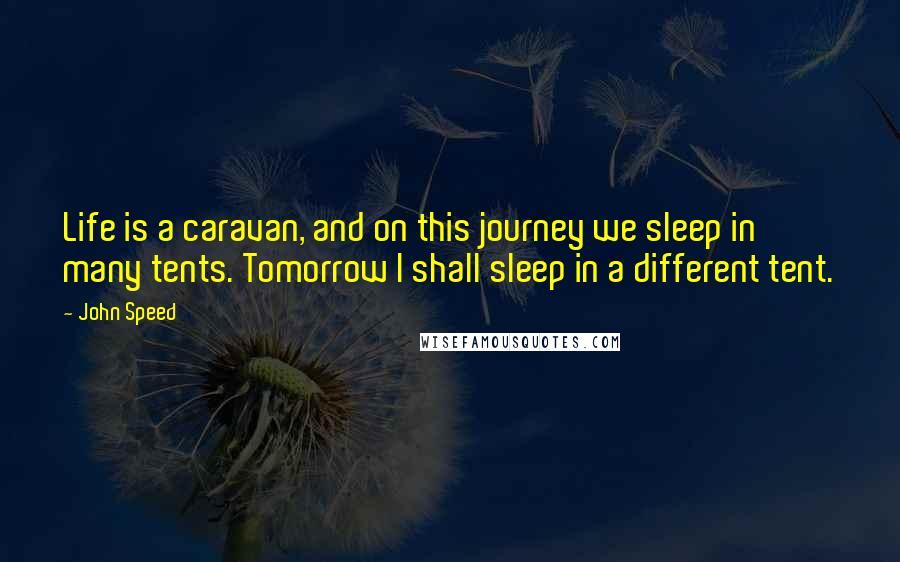 John Speed Quotes: Life is a caravan, and on this journey we sleep in many tents. Tomorrow I shall sleep in a different tent.