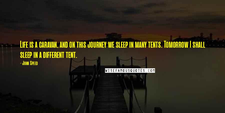 John Speed Quotes: Life is a caravan, and on this journey we sleep in many tents. Tomorrow I shall sleep in a different tent.