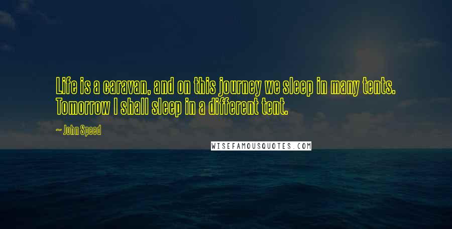 John Speed Quotes: Life is a caravan, and on this journey we sleep in many tents. Tomorrow I shall sleep in a different tent.