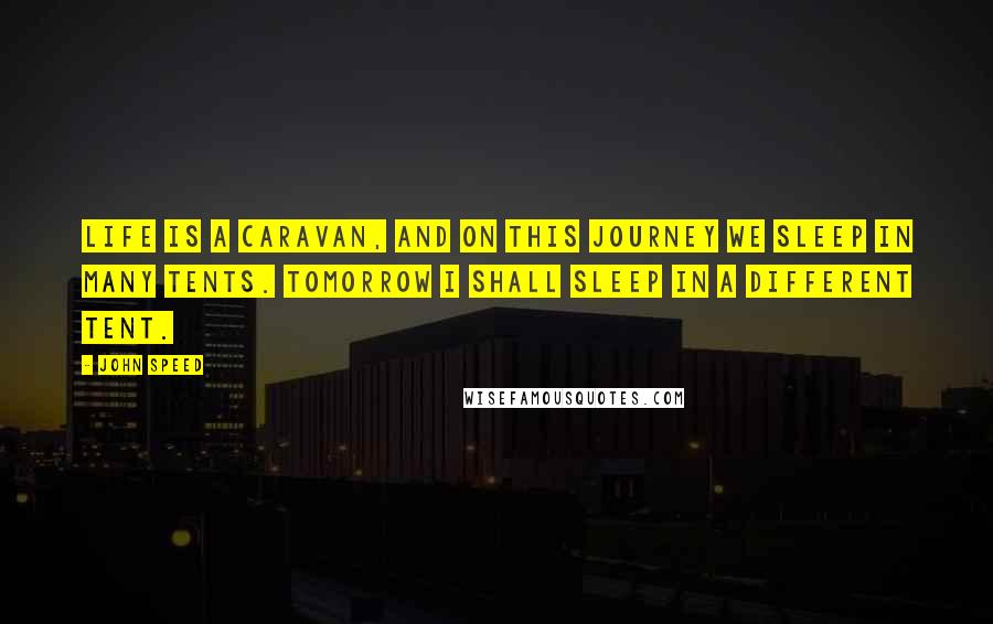 John Speed Quotes: Life is a caravan, and on this journey we sleep in many tents. Tomorrow I shall sleep in a different tent.