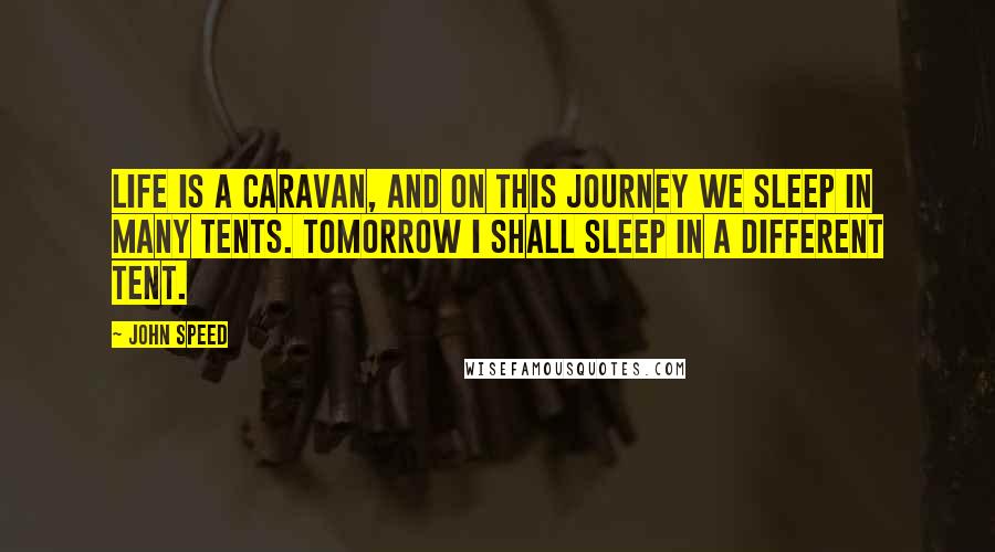 John Speed Quotes: Life is a caravan, and on this journey we sleep in many tents. Tomorrow I shall sleep in a different tent.