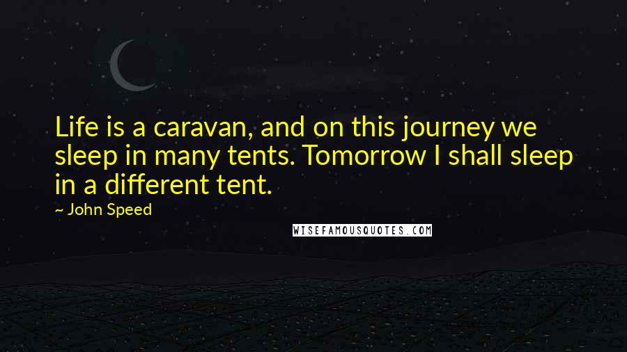 John Speed Quotes: Life is a caravan, and on this journey we sleep in many tents. Tomorrow I shall sleep in a different tent.