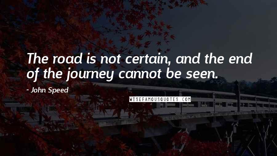 John Speed Quotes: The road is not certain, and the end of the journey cannot be seen.