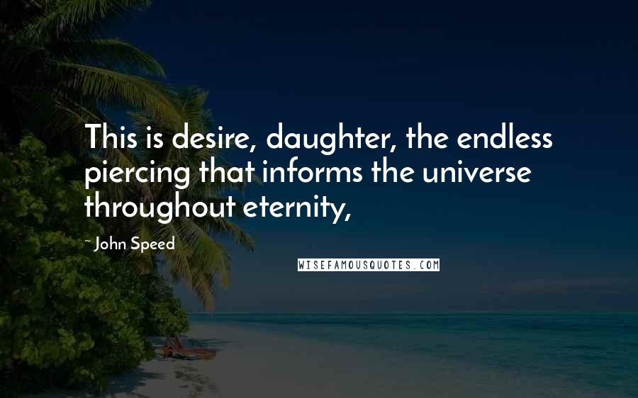 John Speed Quotes: This is desire, daughter, the endless piercing that informs the universe throughout eternity,