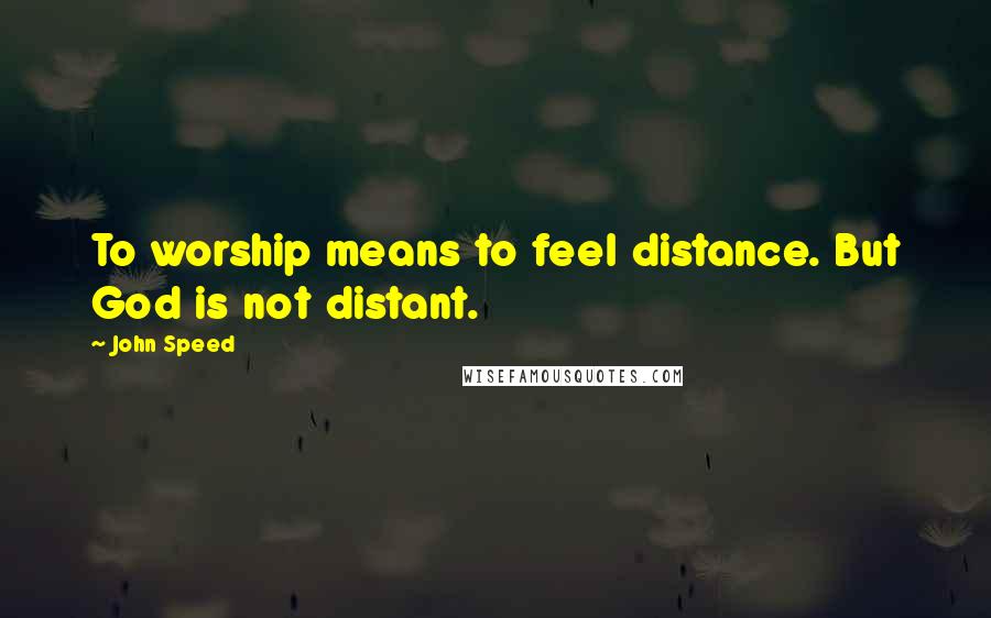 John Speed Quotes: To worship means to feel distance. But God is not distant.