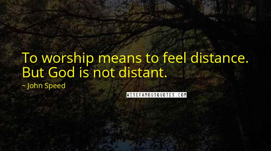 John Speed Quotes: To worship means to feel distance. But God is not distant.