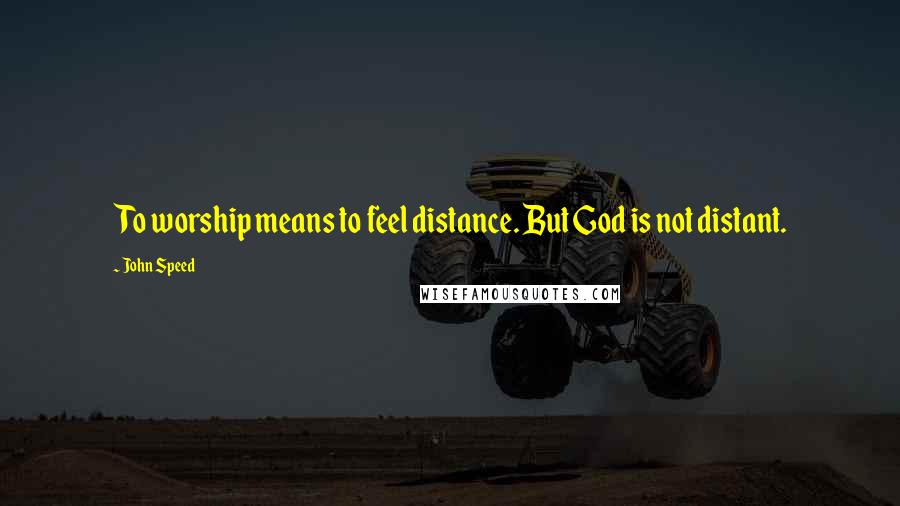 John Speed Quotes: To worship means to feel distance. But God is not distant.