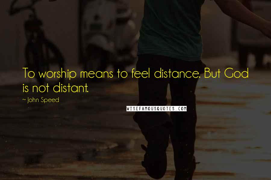 John Speed Quotes: To worship means to feel distance. But God is not distant.