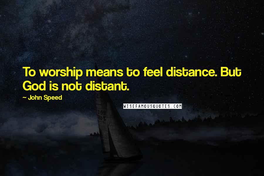 John Speed Quotes: To worship means to feel distance. But God is not distant.