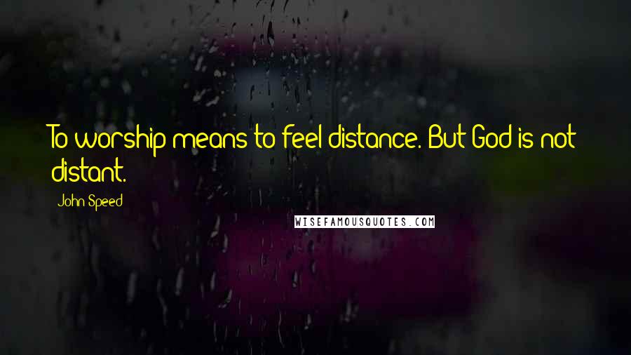 John Speed Quotes: To worship means to feel distance. But God is not distant.