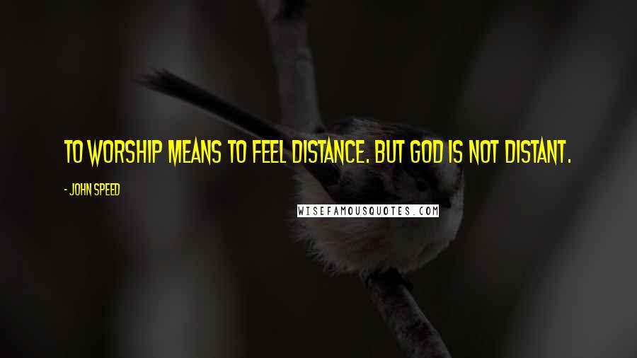 John Speed Quotes: To worship means to feel distance. But God is not distant.