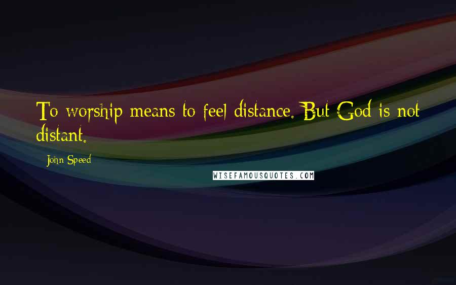 John Speed Quotes: To worship means to feel distance. But God is not distant.