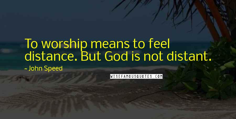 John Speed Quotes: To worship means to feel distance. But God is not distant.