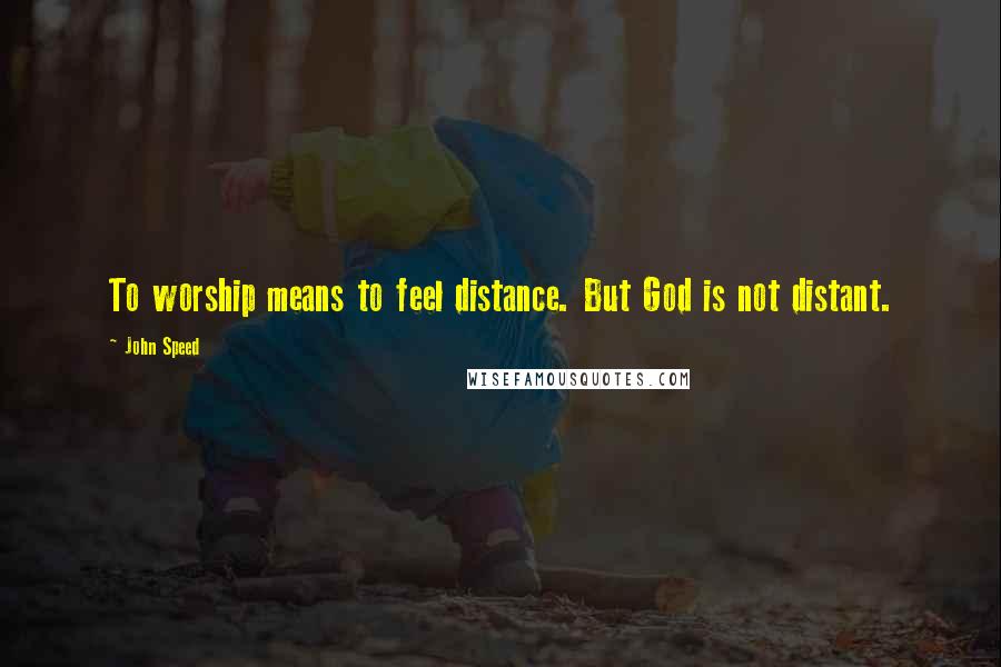 John Speed Quotes: To worship means to feel distance. But God is not distant.