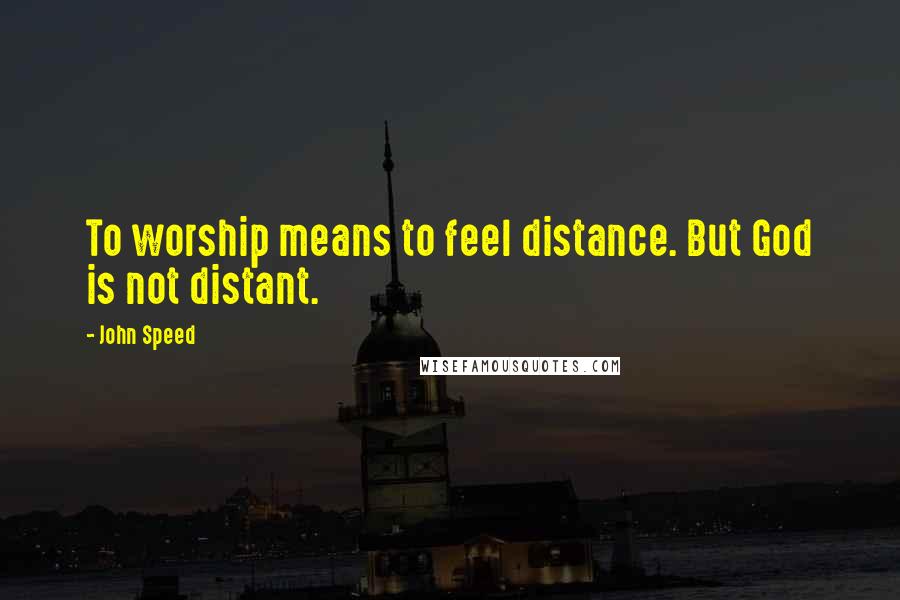 John Speed Quotes: To worship means to feel distance. But God is not distant.