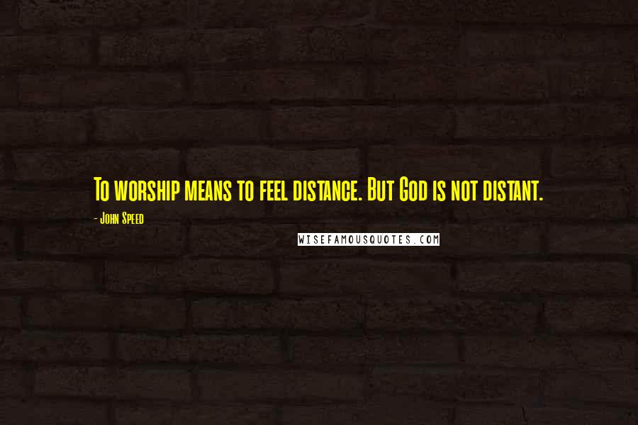 John Speed Quotes: To worship means to feel distance. But God is not distant.