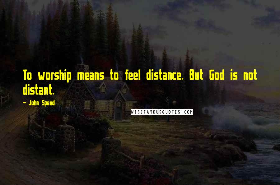 John Speed Quotes: To worship means to feel distance. But God is not distant.