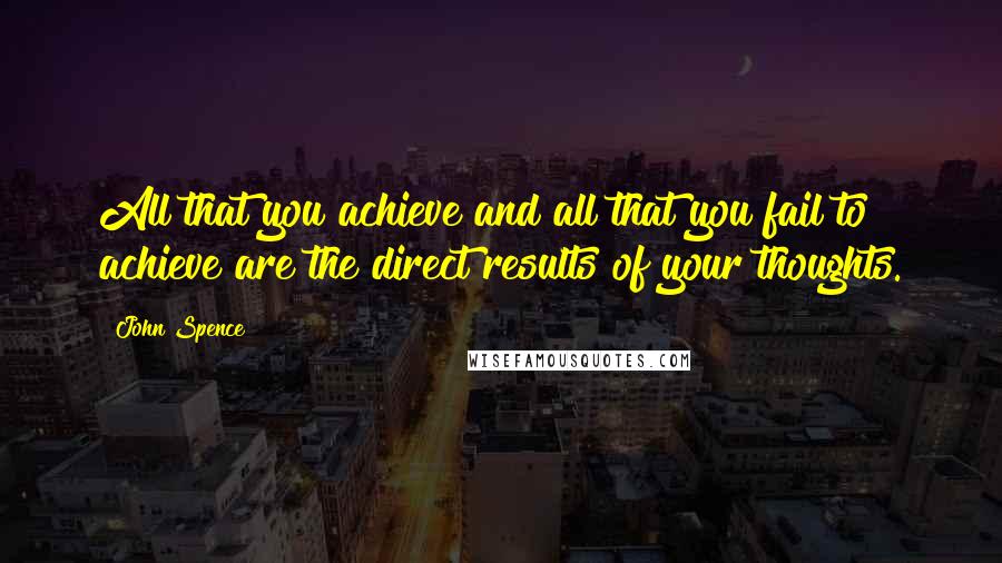 John Spence Quotes: All that you achieve and all that you fail to achieve are the direct results of your thoughts.