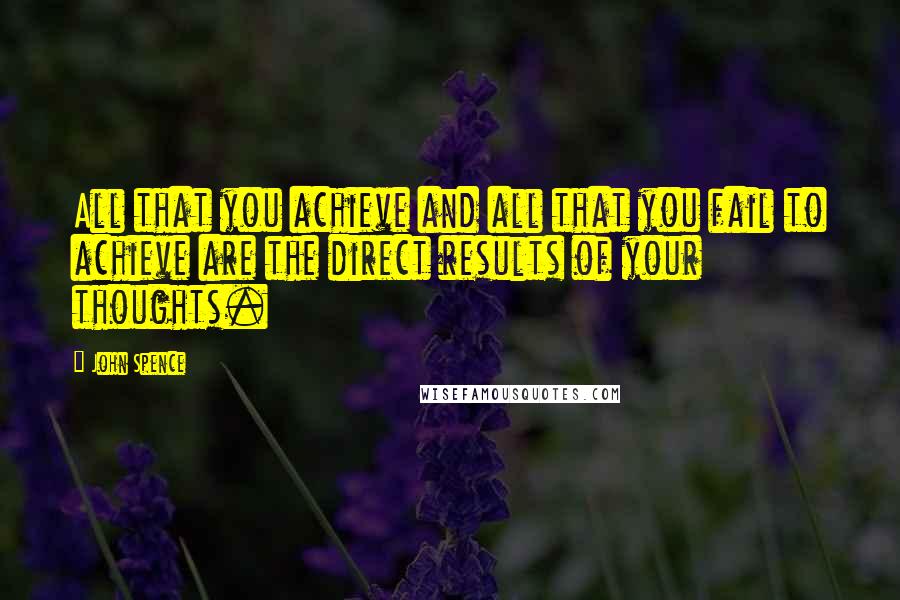 John Spence Quotes: All that you achieve and all that you fail to achieve are the direct results of your thoughts.