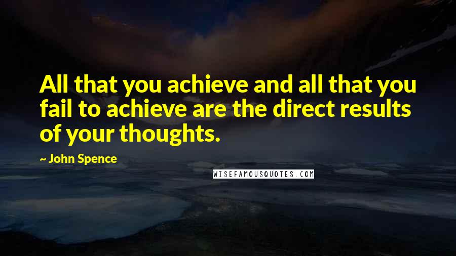 John Spence Quotes: All that you achieve and all that you fail to achieve are the direct results of your thoughts.