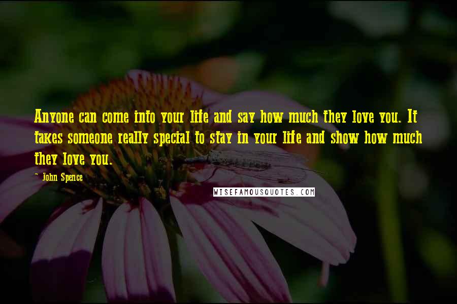 John Spence Quotes: Anyone can come into your life and say how much they love you. It takes someone really special to stay in your life and show how much they love you.